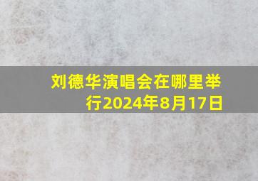 刘德华演唱会在哪里举行2024年8月17日