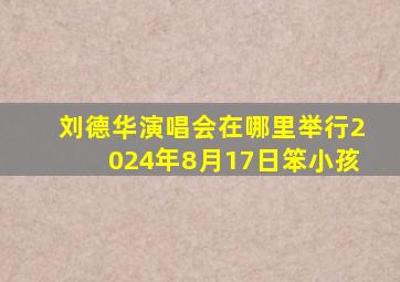 刘德华演唱会在哪里举行2024年8月17日笨小孩