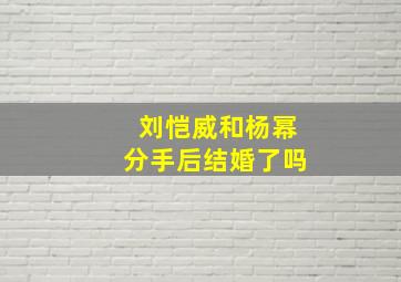 刘恺威和杨幂分手后结婚了吗