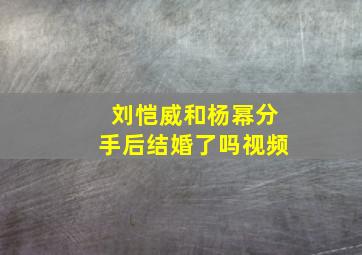 刘恺威和杨幂分手后结婚了吗视频