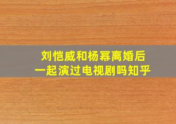 刘恺威和杨幂离婚后一起演过电视剧吗知乎