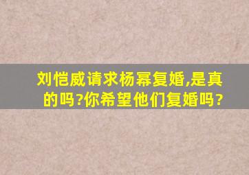 刘恺威请求杨幂复婚,是真的吗?你希望他们复婚吗?