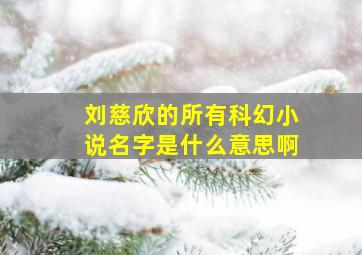 刘慈欣的所有科幻小说名字是什么意思啊