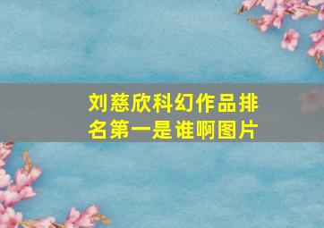 刘慈欣科幻作品排名第一是谁啊图片