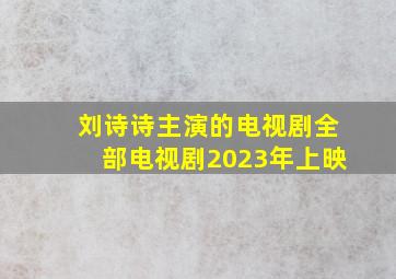 刘诗诗主演的电视剧全部电视剧2023年上映