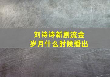 刘诗诗新剧流金岁月什么时候播出