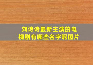 刘诗诗最新主演的电视剧有哪些名字呢图片