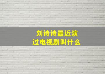 刘诗诗最近演过电视剧叫什么