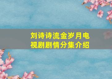 刘诗诗流金岁月电视剧剧情分集介绍