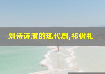 刘诗诗演的现代剧,祁树礼