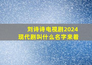 刘诗诗电视剧2024现代剧叫什么名字来着