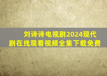 刘诗诗电视剧2024现代剧在线观看视频全集下载免费