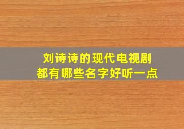 刘诗诗的现代电视剧都有哪些名字好听一点