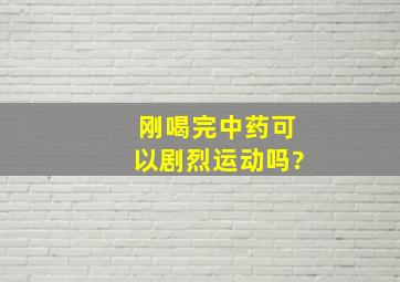 刚喝完中药可以剧烈运动吗?