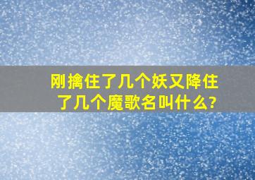 刚擒住了几个妖又降住了几个魔歌名叫什么?