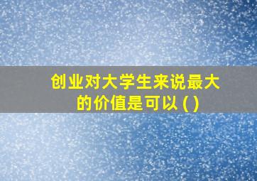 创业对大学生来说最大的价值是可以 ( )