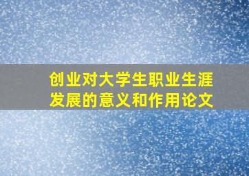 创业对大学生职业生涯发展的意义和作用论文