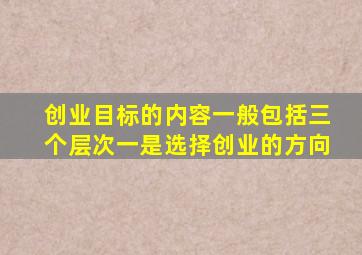 创业目标的内容一般包括三个层次一是选择创业的方向