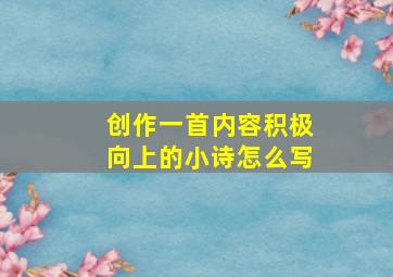 创作一首内容积极向上的小诗怎么写