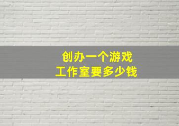 创办一个游戏工作室要多少钱