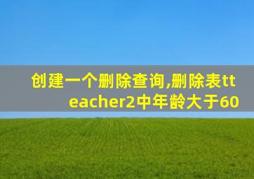 创建一个删除查询,删除表tteacher2中年龄大于60