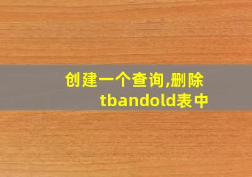 创建一个查询,删除tbandold表中