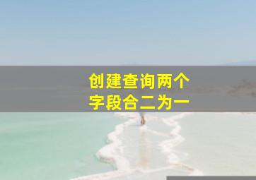 创建查询两个字段合二为一