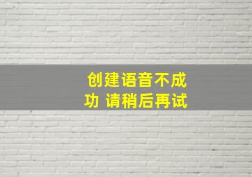 创建语音不成功 请稍后再试