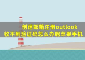 创建邮箱注册outlook收不到验证码怎么办呢苹果手机