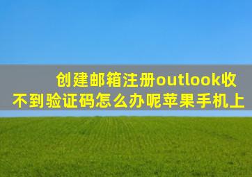 创建邮箱注册outlook收不到验证码怎么办呢苹果手机上