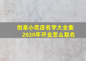 创意小吃店名字大全集2020年开业怎么取名