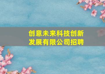 创意未来科技创新发展有限公司招聘