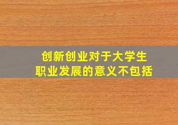 创新创业对于大学生职业发展的意义不包括