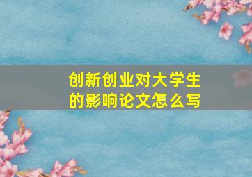 创新创业对大学生的影响论文怎么写