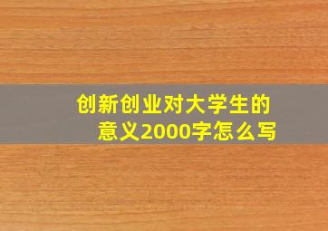 创新创业对大学生的意义2000字怎么写