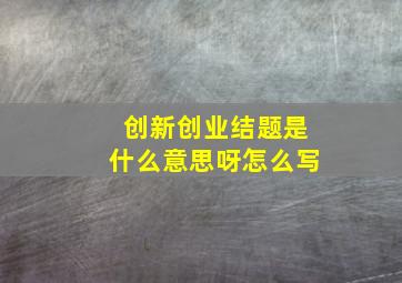 创新创业结题是什么意思呀怎么写