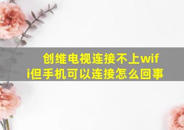 创维电视连接不上wifi但手机可以连接怎么回事