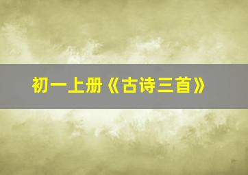 初一上册《古诗三首》