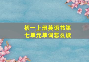 初一上册英语书第七单元单词怎么读