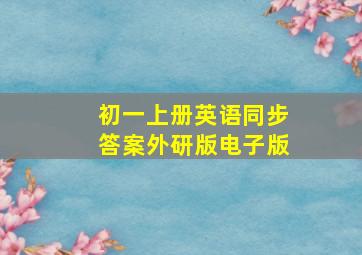 初一上册英语同步答案外研版电子版