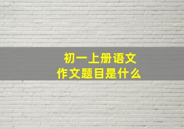 初一上册语文作文题目是什么