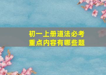 初一上册道法必考重点内容有哪些题