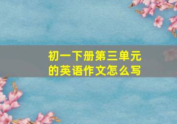 初一下册第三单元的英语作文怎么写