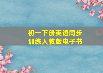 初一下册英语同步训练人教版电子书