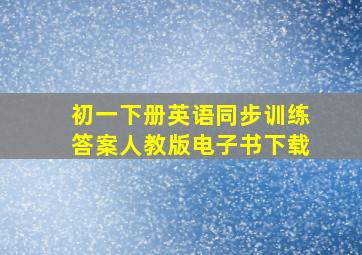 初一下册英语同步训练答案人教版电子书下载