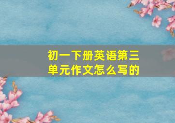 初一下册英语第三单元作文怎么写的