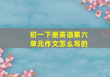 初一下册英语第六单元作文怎么写的