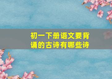 初一下册语文要背诵的古诗有哪些诗