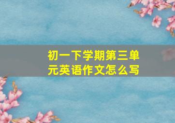 初一下学期第三单元英语作文怎么写