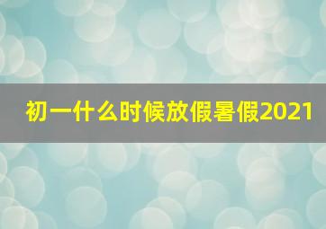 初一什么时候放假暑假2021